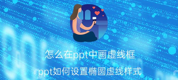 怎么在ppt中画虚线框 ppt如何设置椭圆虚线样式？